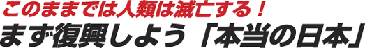 このままでは人類は滅亡する！まず復興しよう「本当の日本」