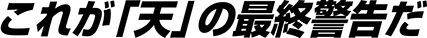 これが「天」の最終警告だ