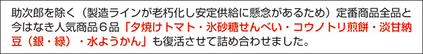 現在販売中の全商品と、今はない往年の人気商品５品夕焼けトマト・氷砂糖せんべい・淡甘納豆銀・同じく緑・京の水ようかんも復活させて詰め合わせました。