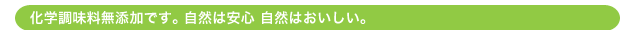 化学調味料無添加です。自然は安心自然はおいしい。
